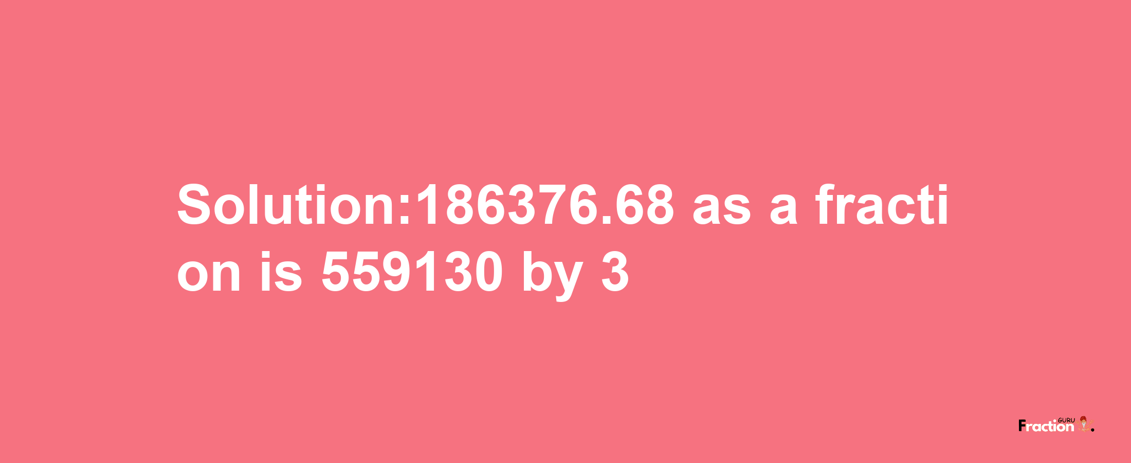 Solution:186376.68 as a fraction is 559130/3