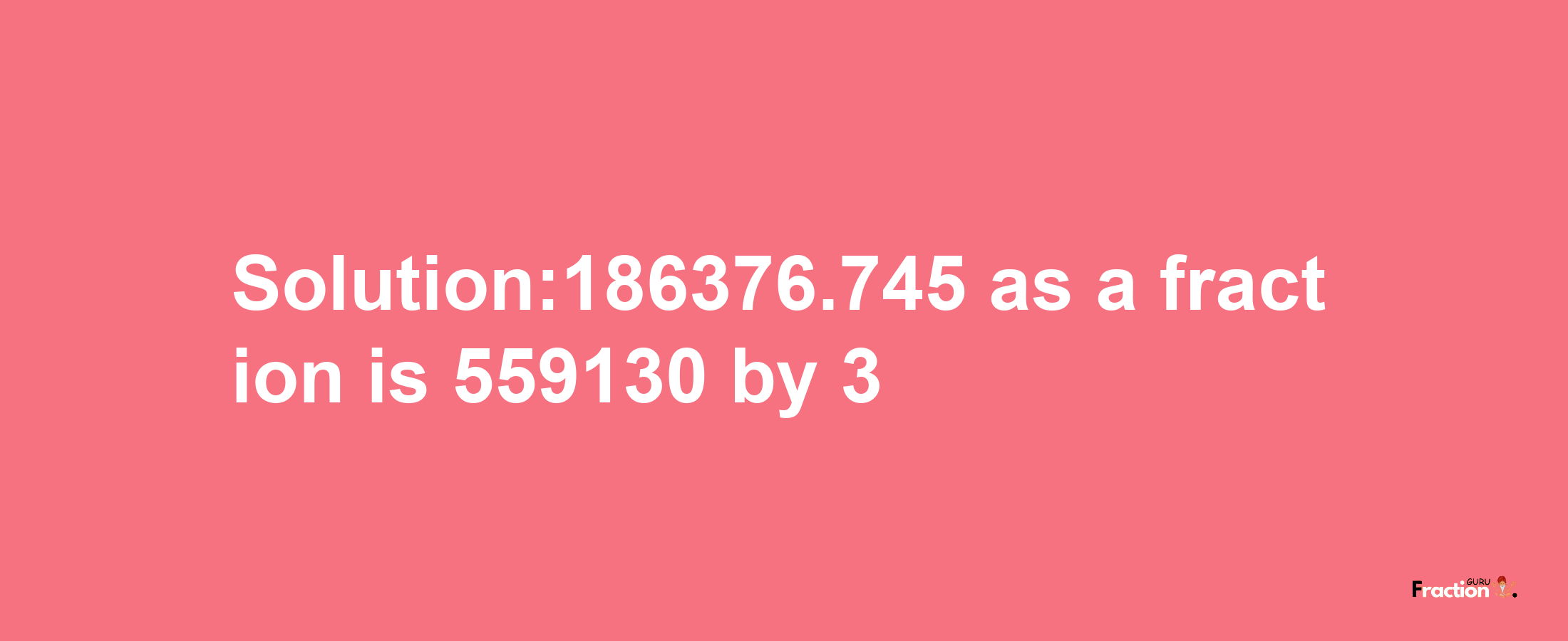 Solution:186376.745 as a fraction is 559130/3