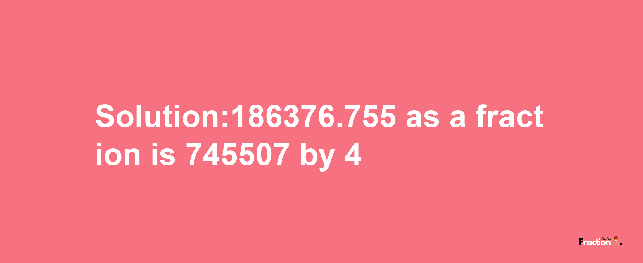 Solution:186376.755 as a fraction is 745507/4