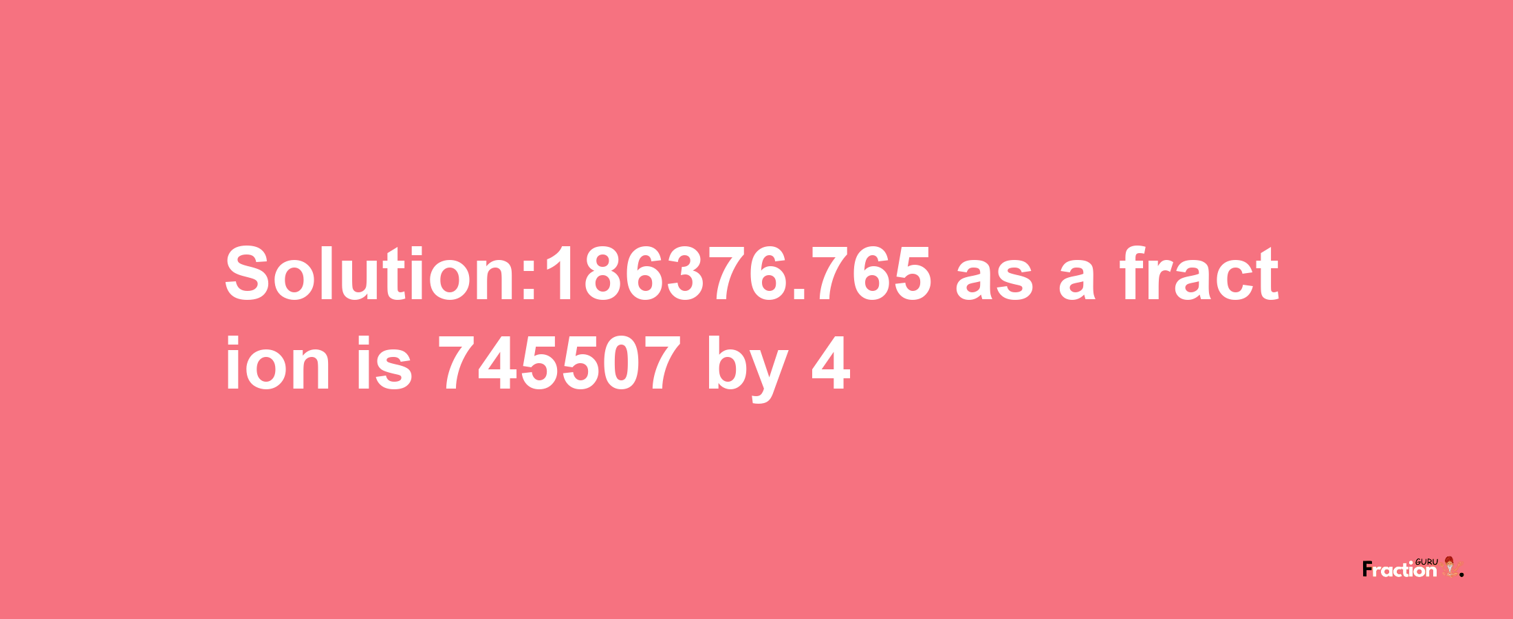 Solution:186376.765 as a fraction is 745507/4