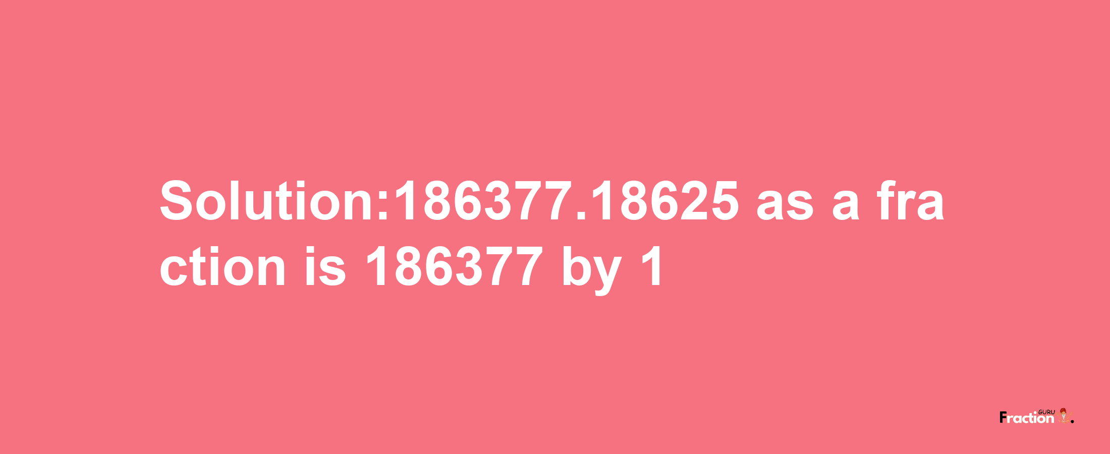 Solution:186377.18625 as a fraction is 186377/1