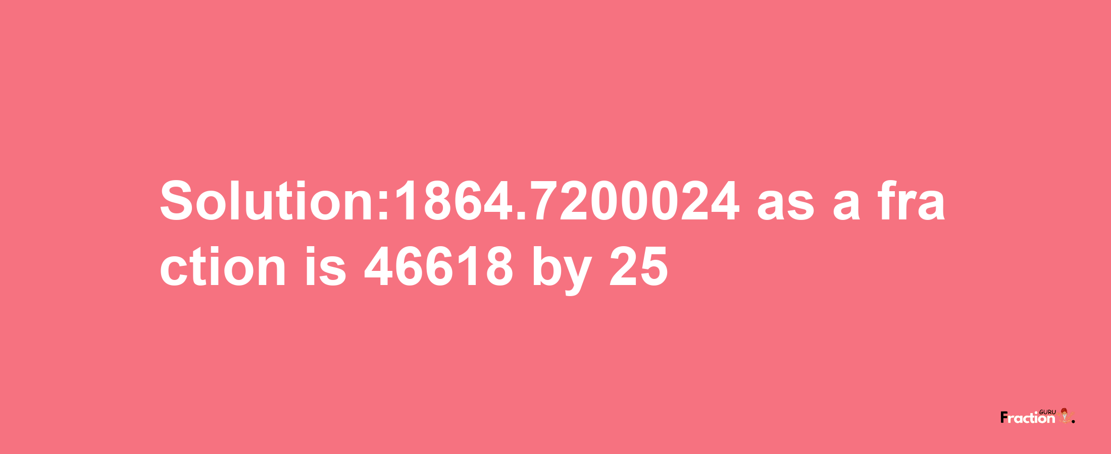 Solution:1864.7200024 as a fraction is 46618/25