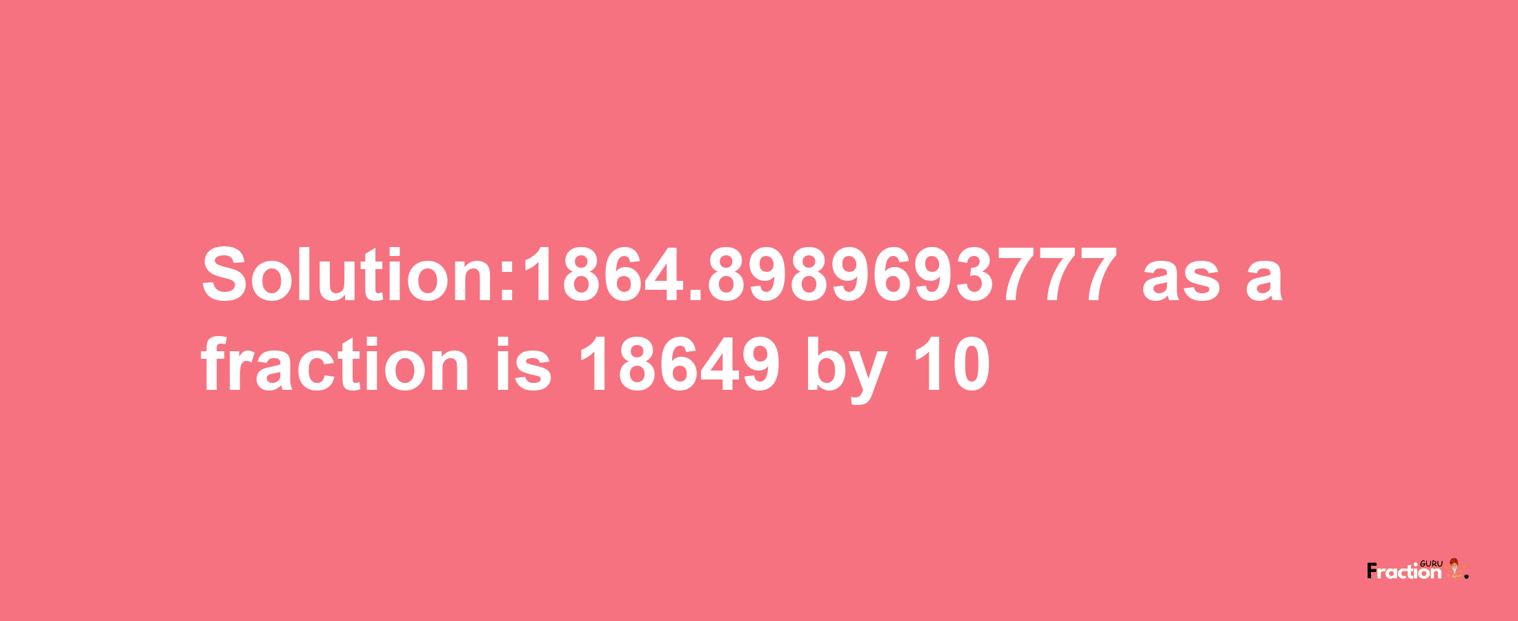 Solution:1864.8989693777 as a fraction is 18649/10