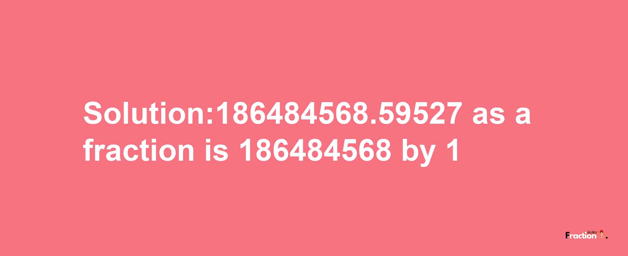 Solution:186484568.59527 as a fraction is 186484568/1