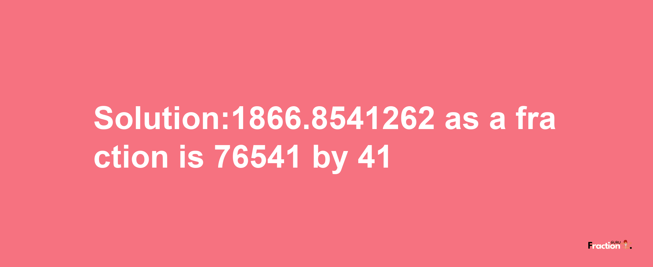 Solution:1866.8541262 as a fraction is 76541/41