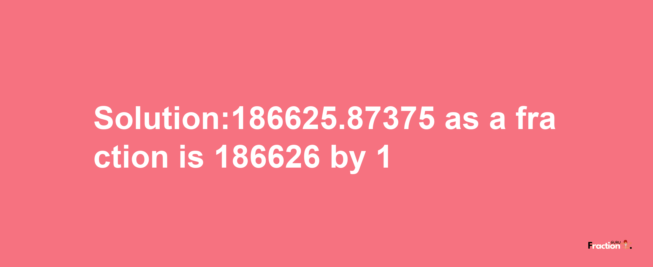 Solution:186625.87375 as a fraction is 186626/1