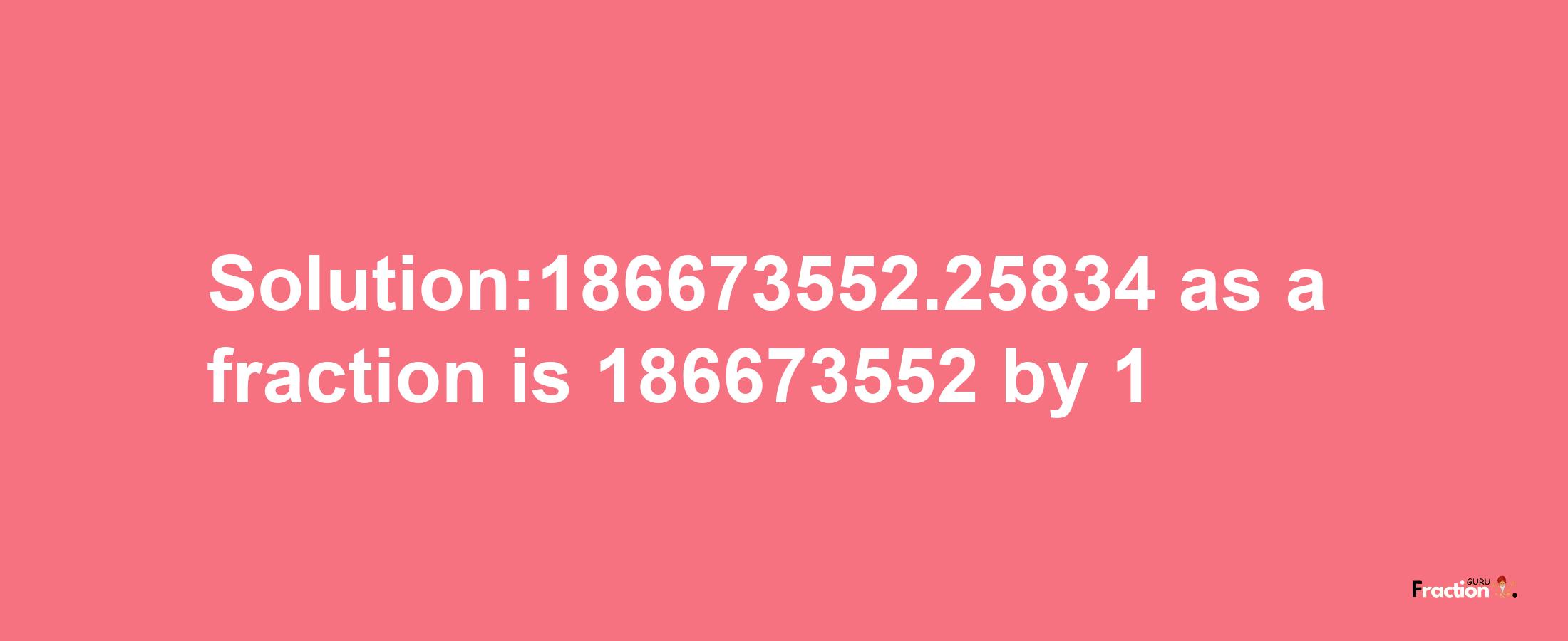 Solution:186673552.25834 as a fraction is 186673552/1