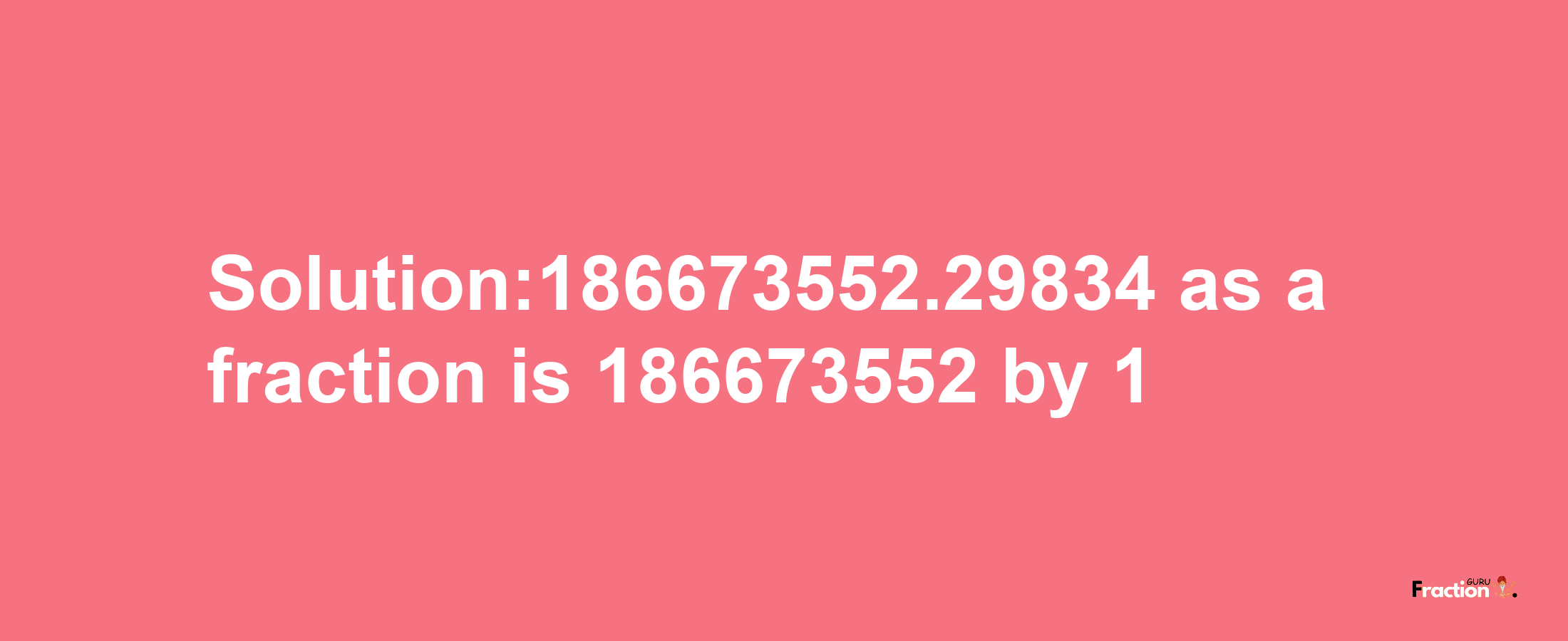 Solution:186673552.29834 as a fraction is 186673552/1