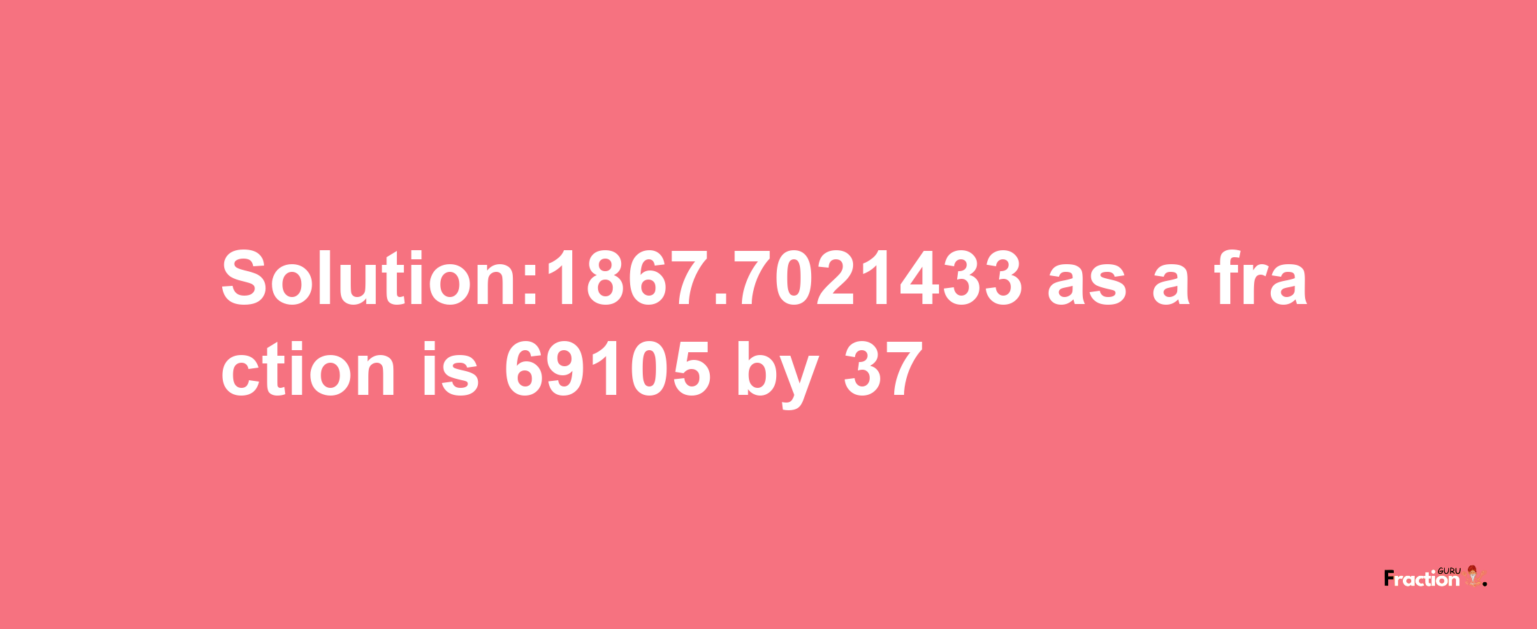 Solution:1867.7021433 as a fraction is 69105/37