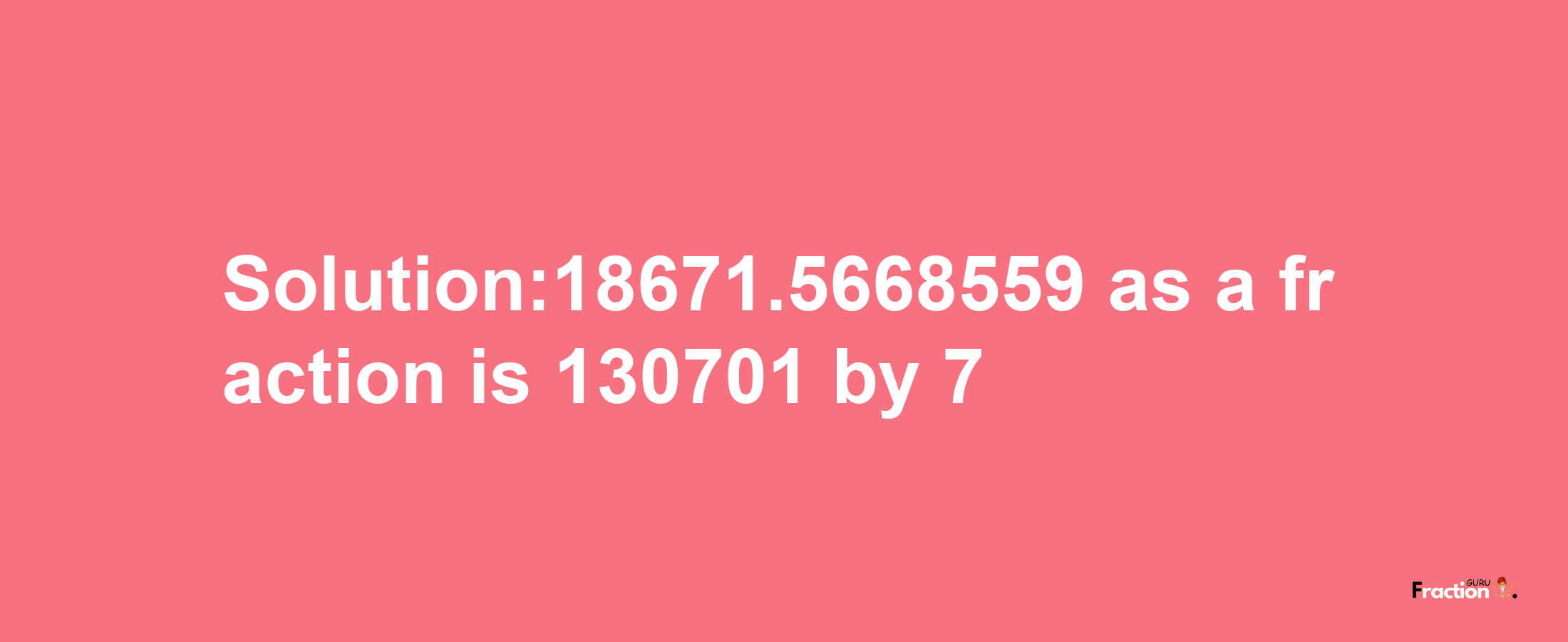 Solution:18671.5668559 as a fraction is 130701/7