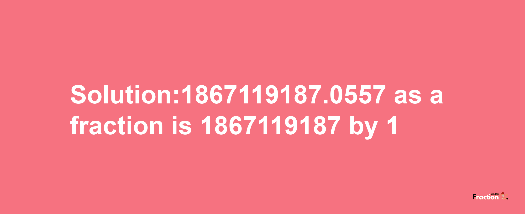 Solution:1867119187.0557 as a fraction is 1867119187/1