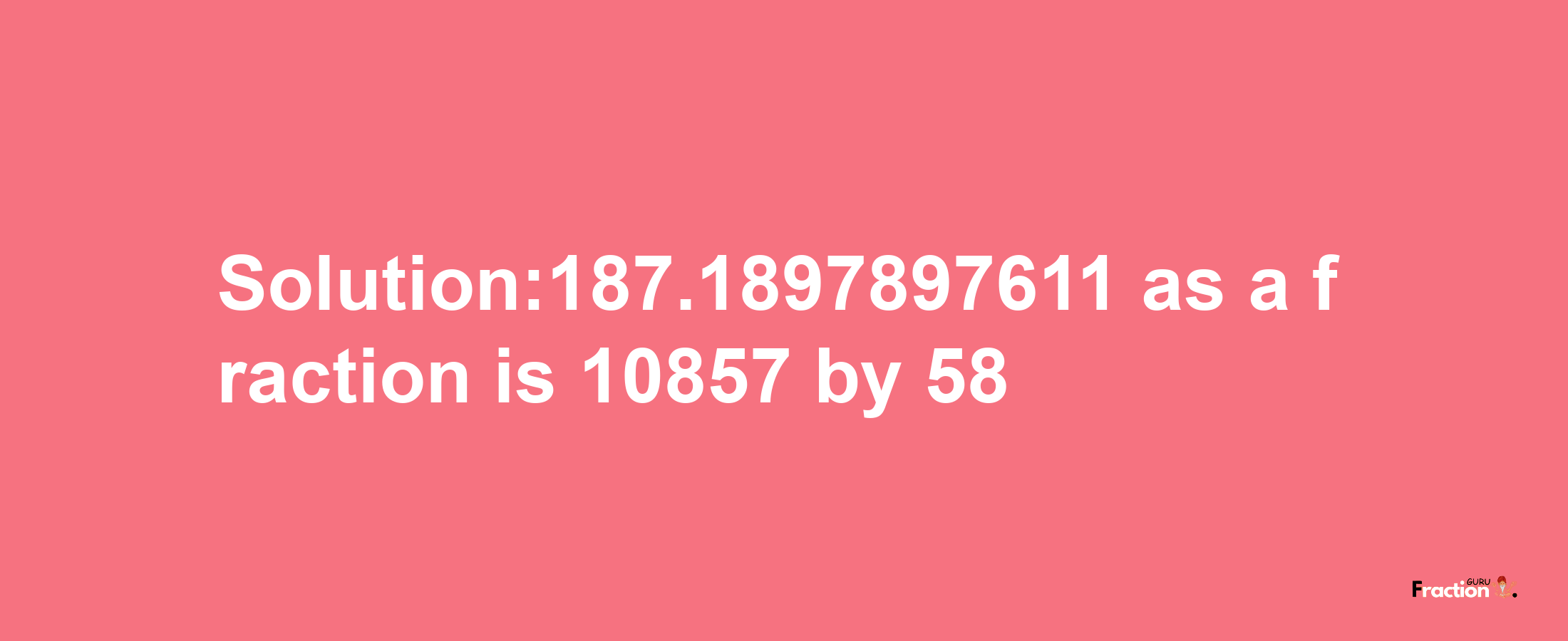 Solution:187.1897897611 as a fraction is 10857/58