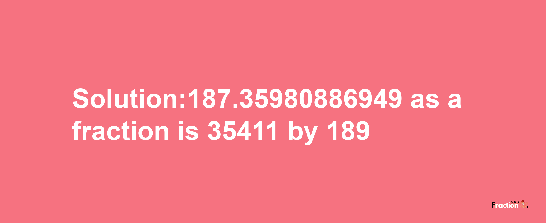 Solution:187.35980886949 as a fraction is 35411/189