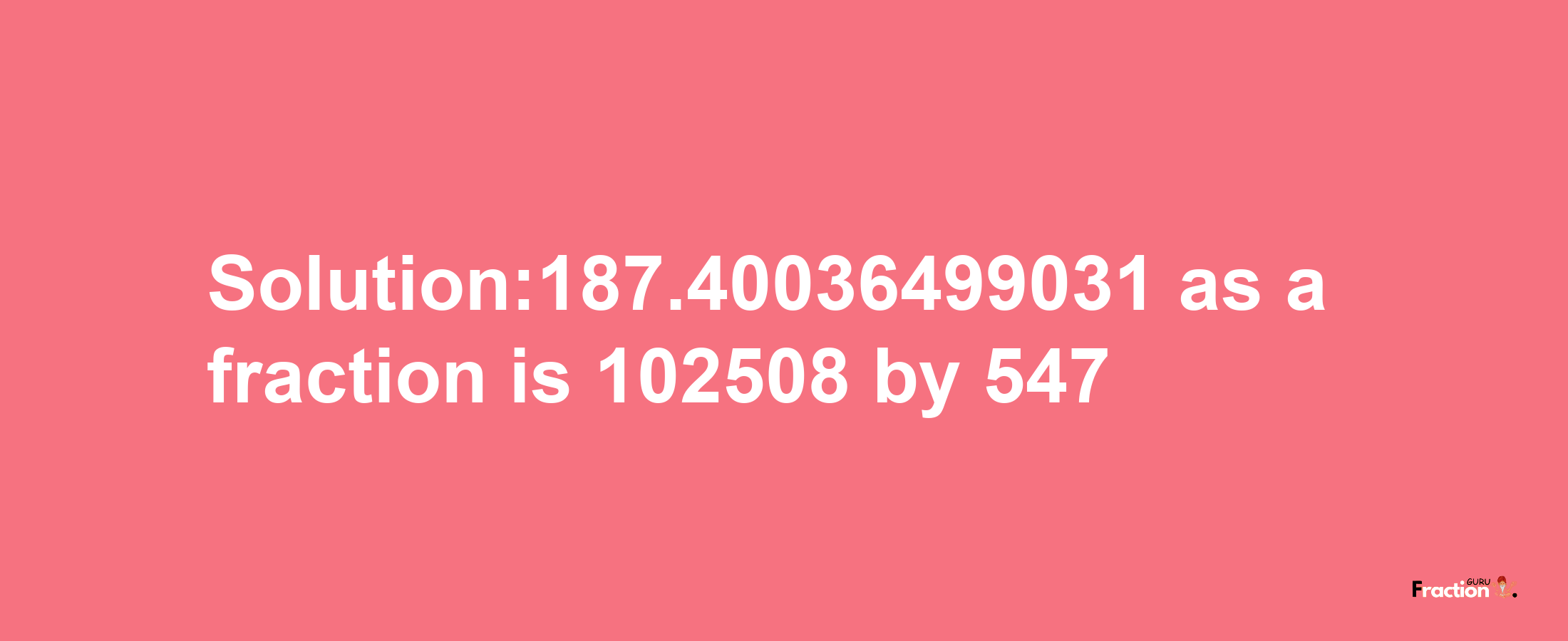 Solution:187.40036499031 as a fraction is 102508/547