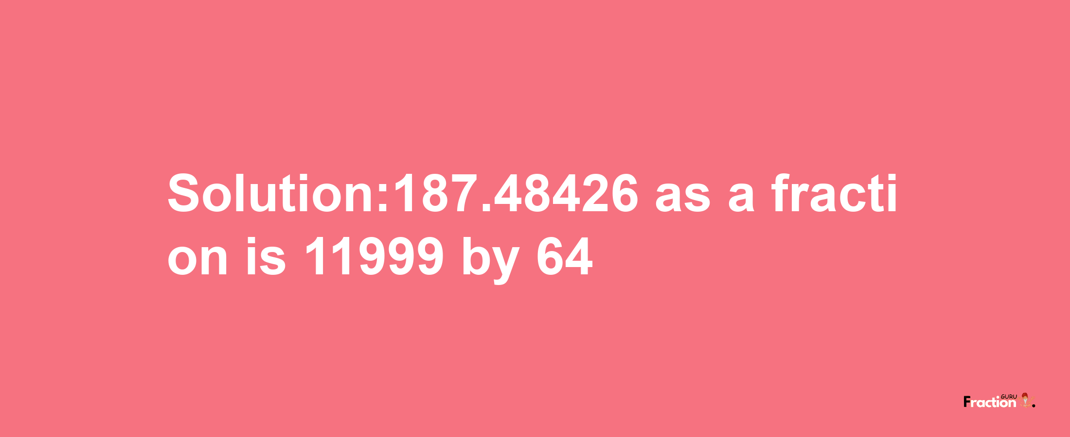 Solution:187.48426 as a fraction is 11999/64