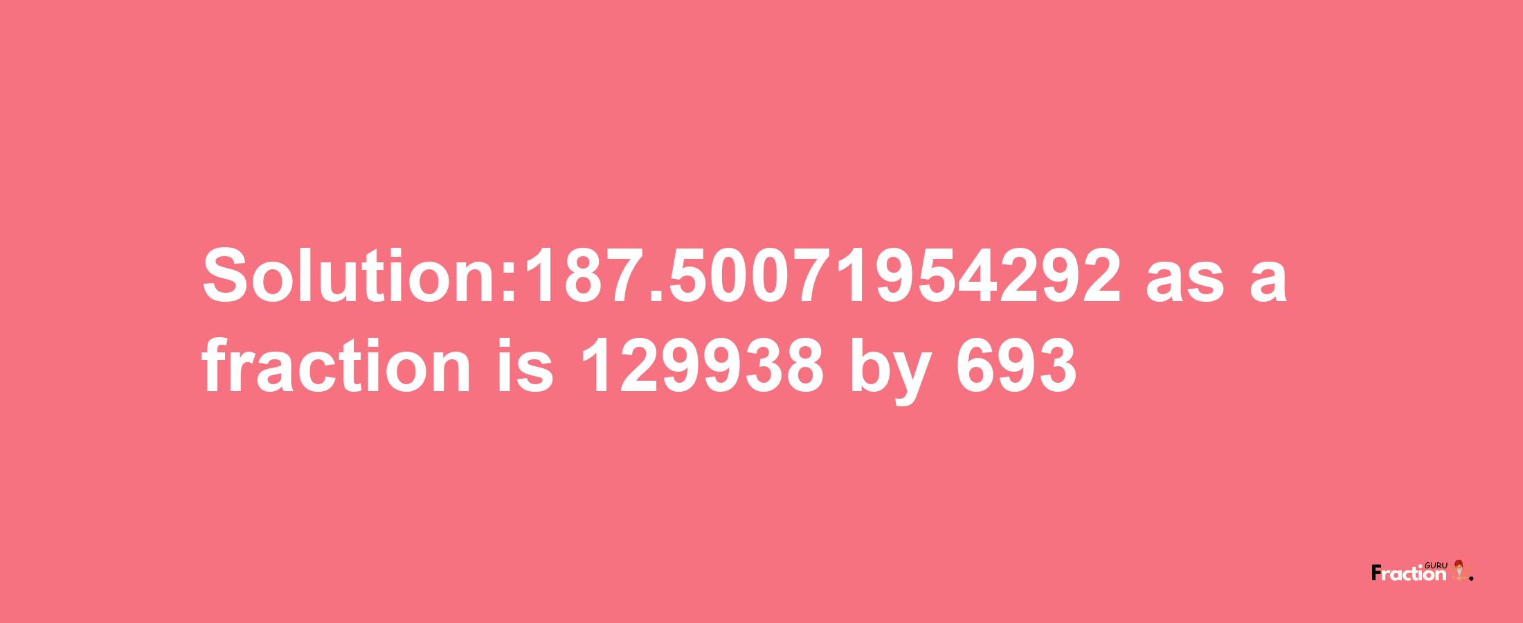 Solution:187.50071954292 as a fraction is 129938/693