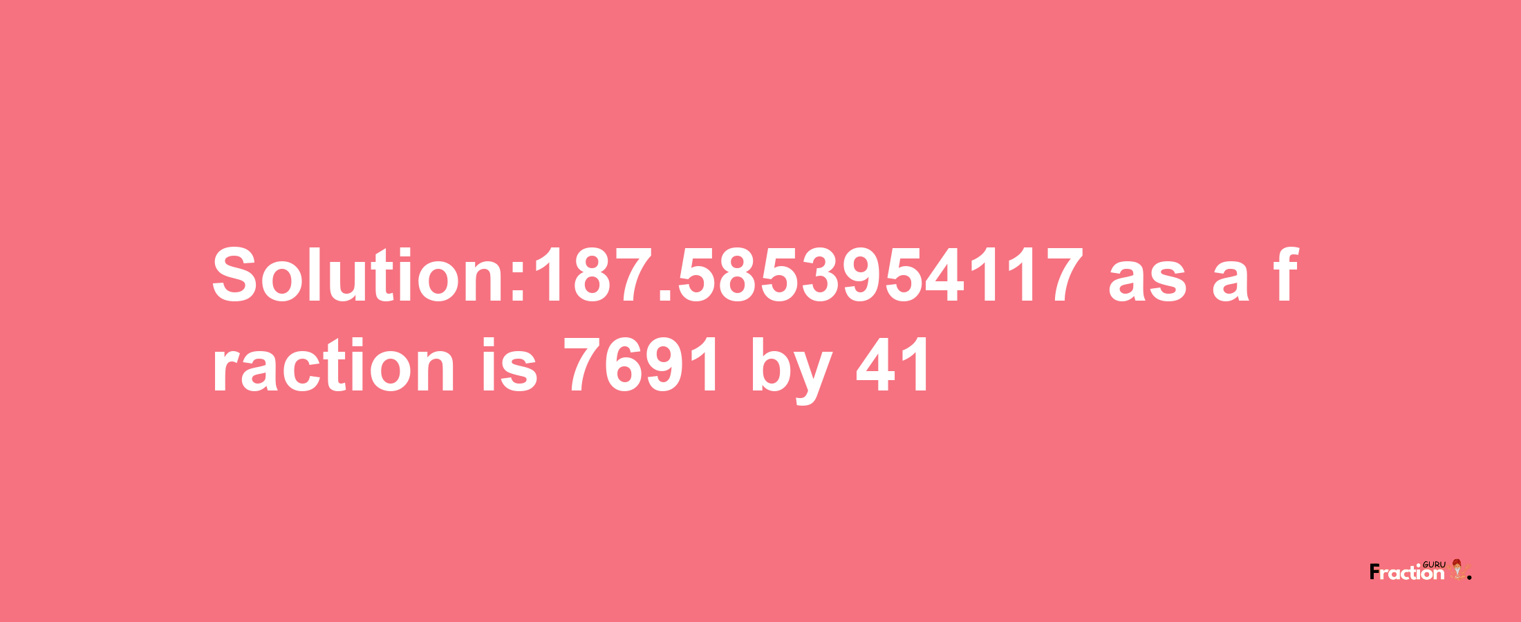 Solution:187.5853954117 as a fraction is 7691/41