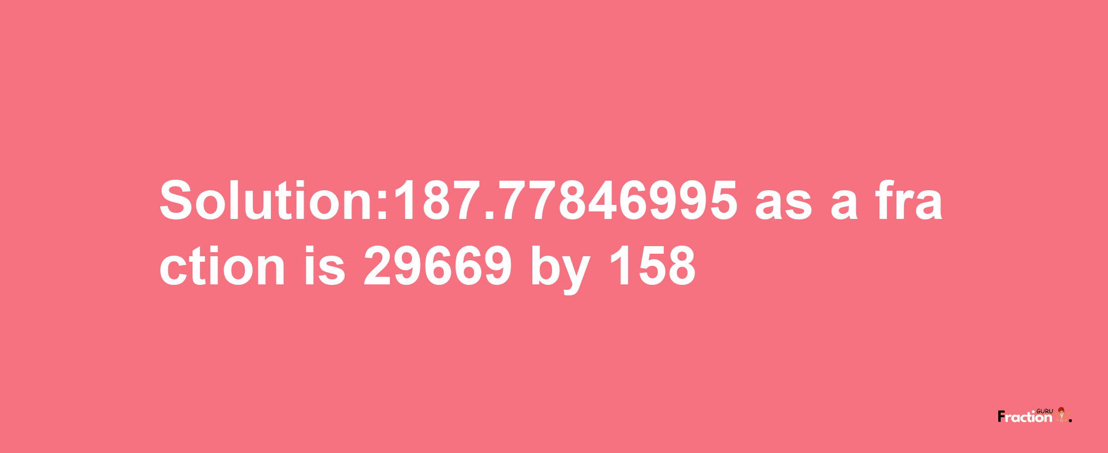 Solution:187.77846995 as a fraction is 29669/158