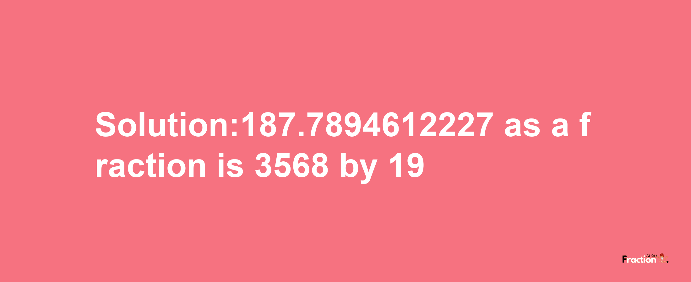 Solution:187.7894612227 as a fraction is 3568/19