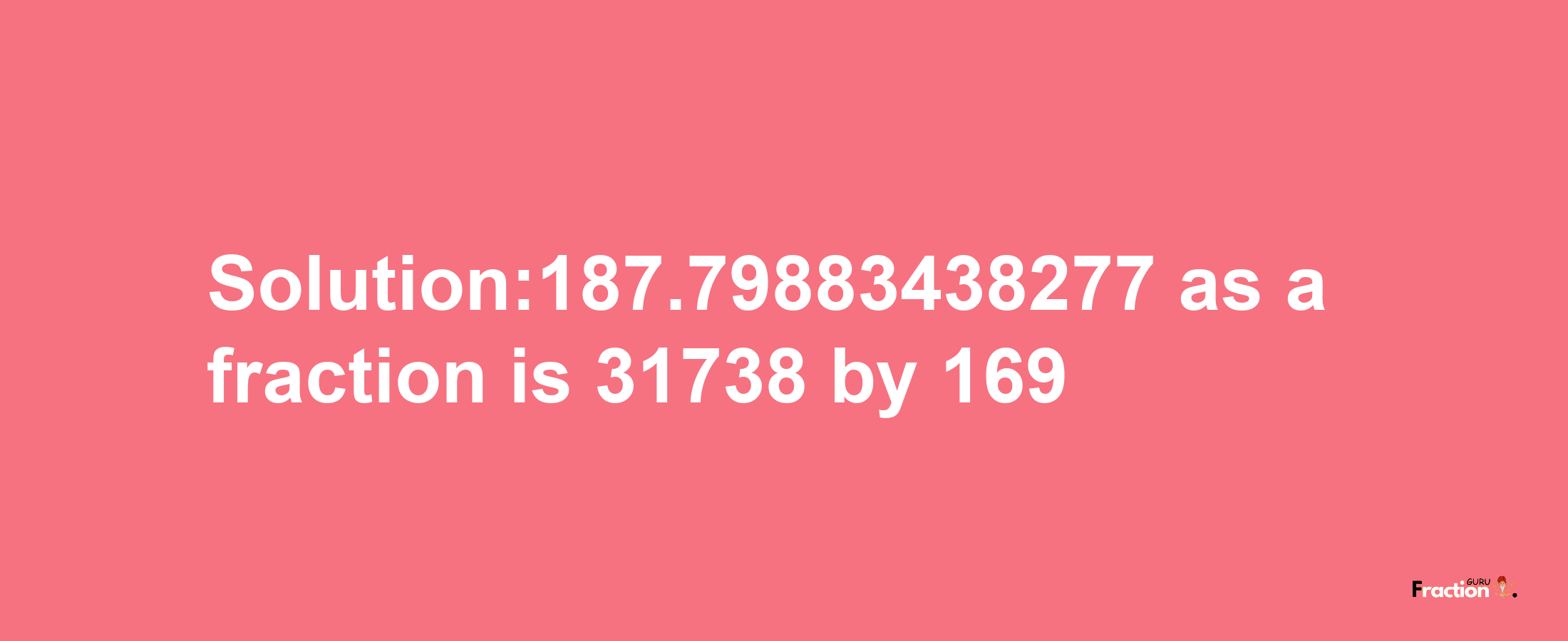 Solution:187.79883438277 as a fraction is 31738/169