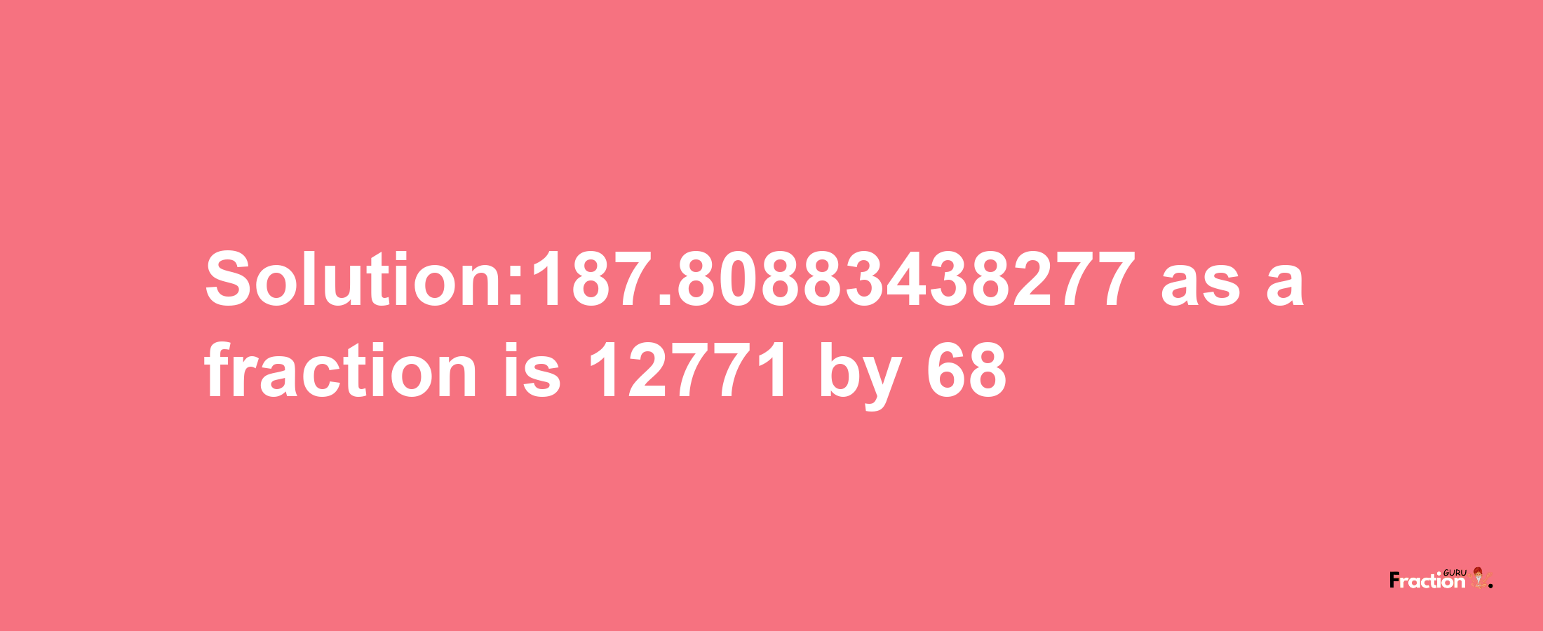 Solution:187.80883438277 as a fraction is 12771/68