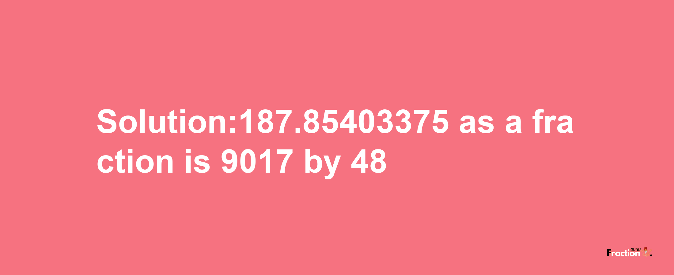 Solution:187.85403375 as a fraction is 9017/48