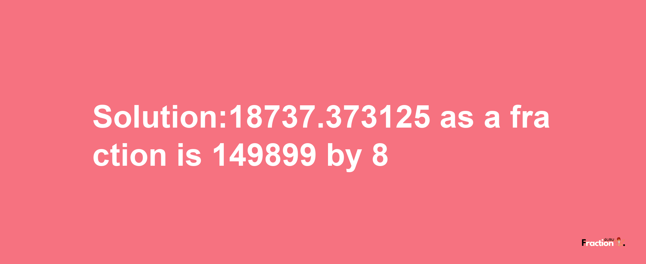 Solution:18737.373125 as a fraction is 149899/8