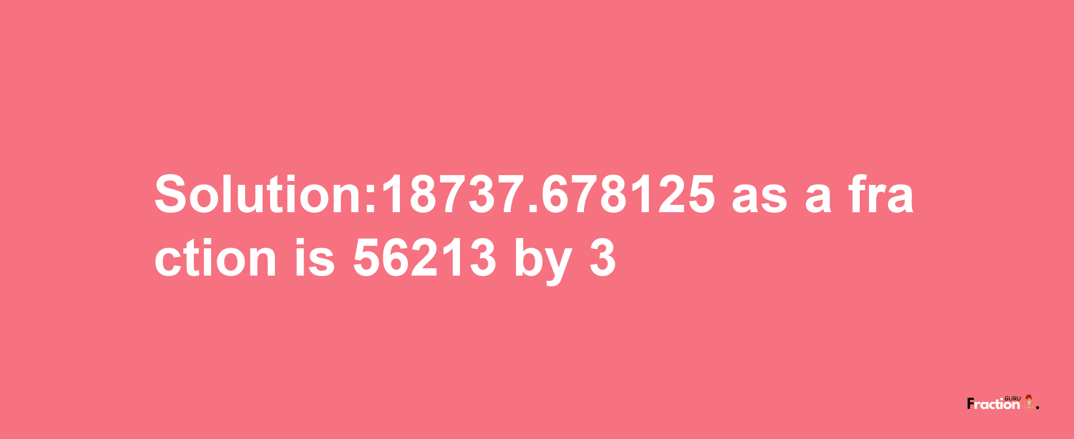 Solution:18737.678125 as a fraction is 56213/3