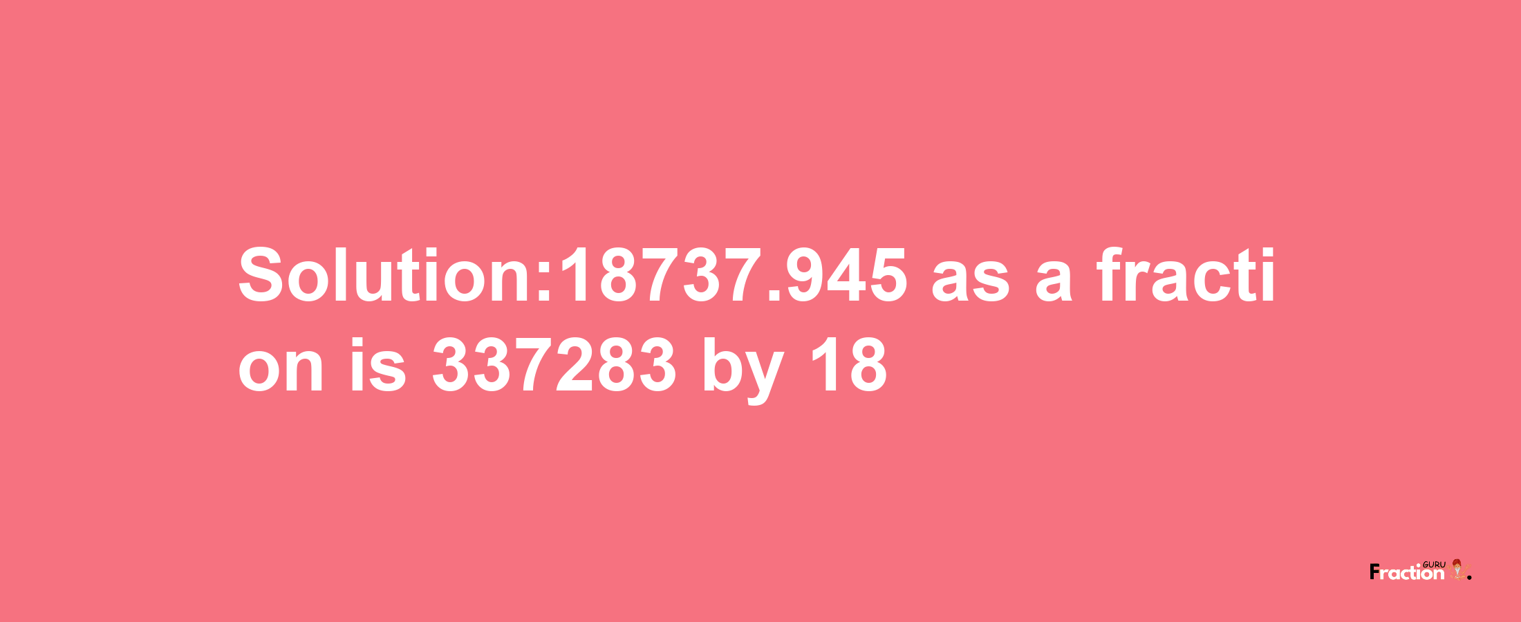 Solution:18737.945 as a fraction is 337283/18