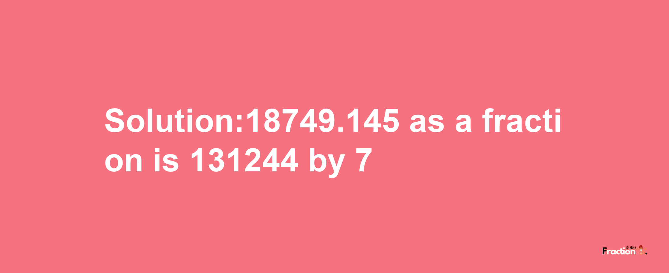 Solution:18749.145 as a fraction is 131244/7