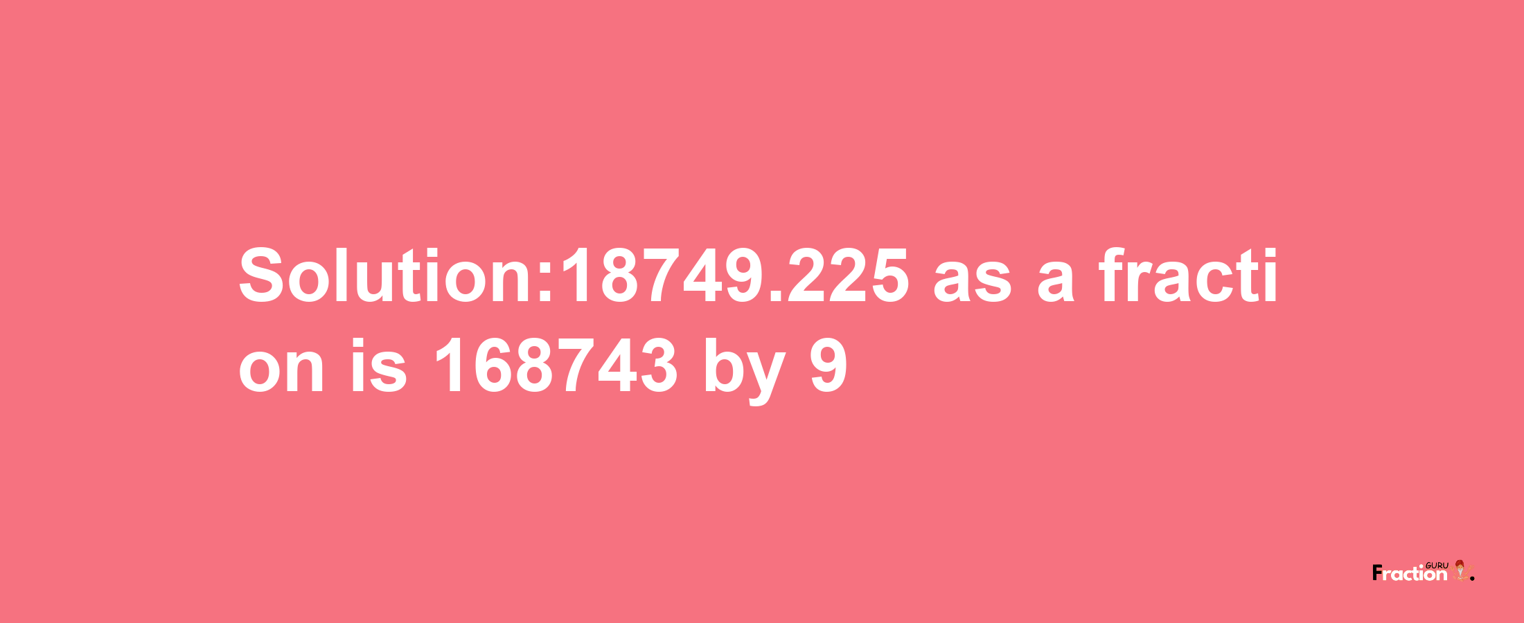 Solution:18749.225 as a fraction is 168743/9