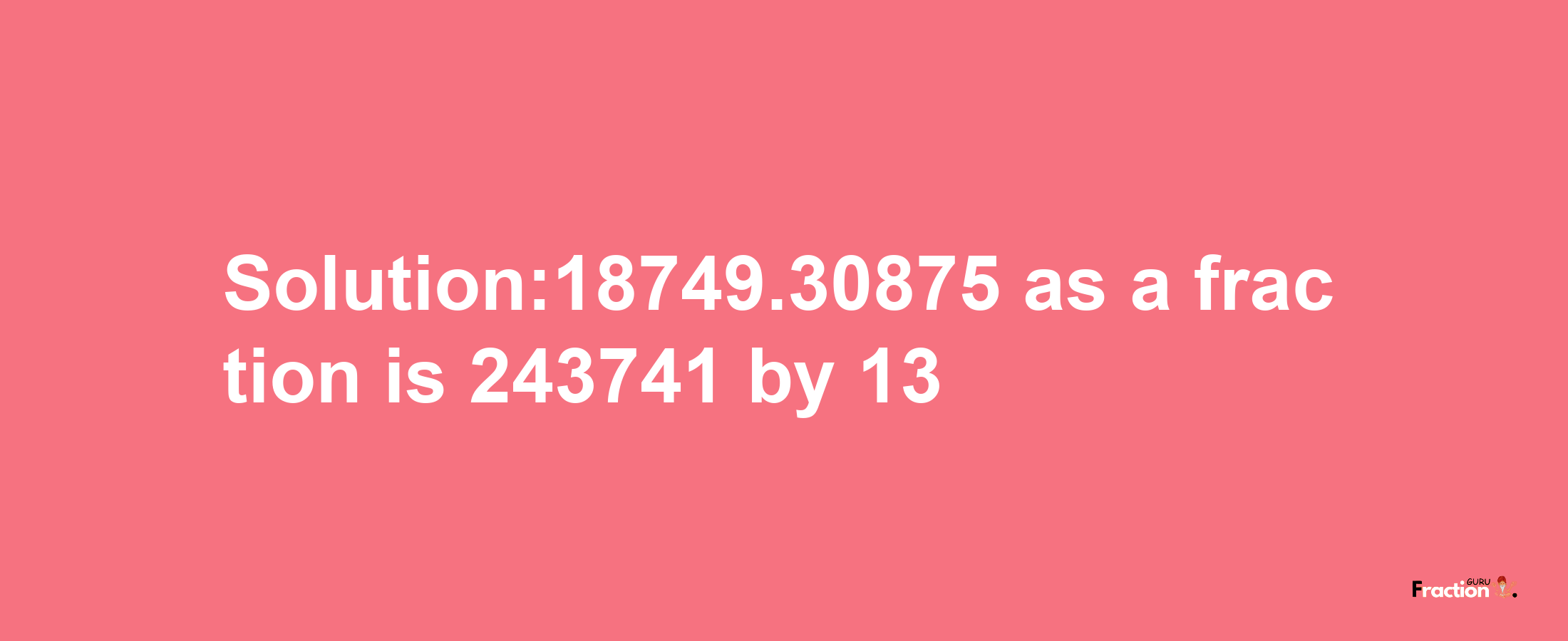 Solution:18749.30875 as a fraction is 243741/13