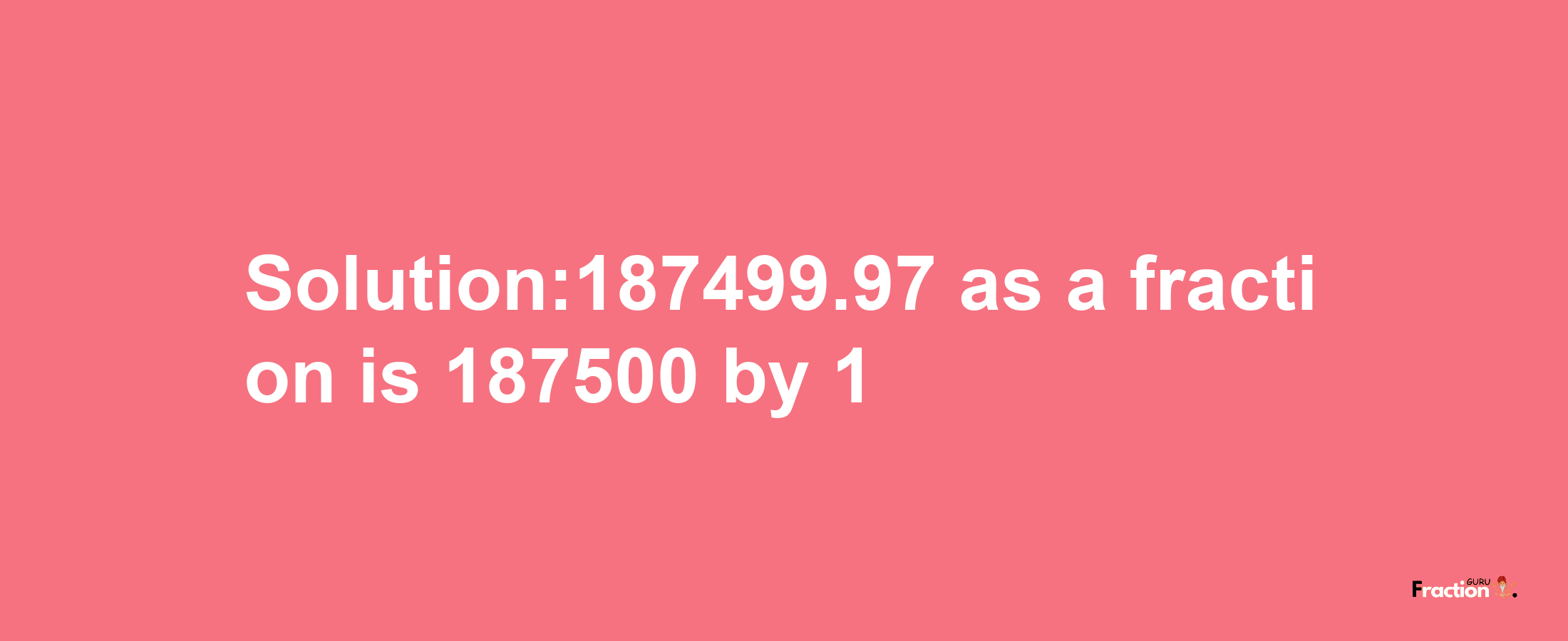 Solution:187499.97 as a fraction is 187500/1