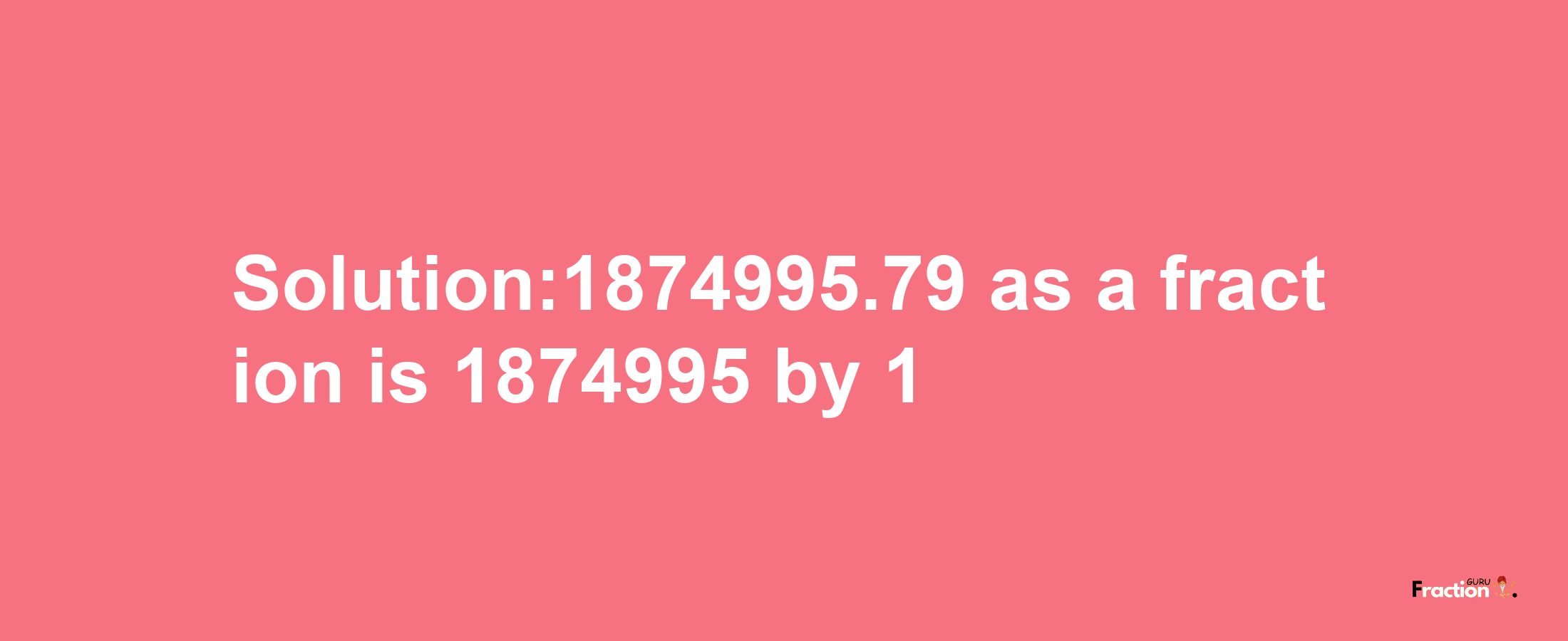 Solution:1874995.79 as a fraction is 1874995/1