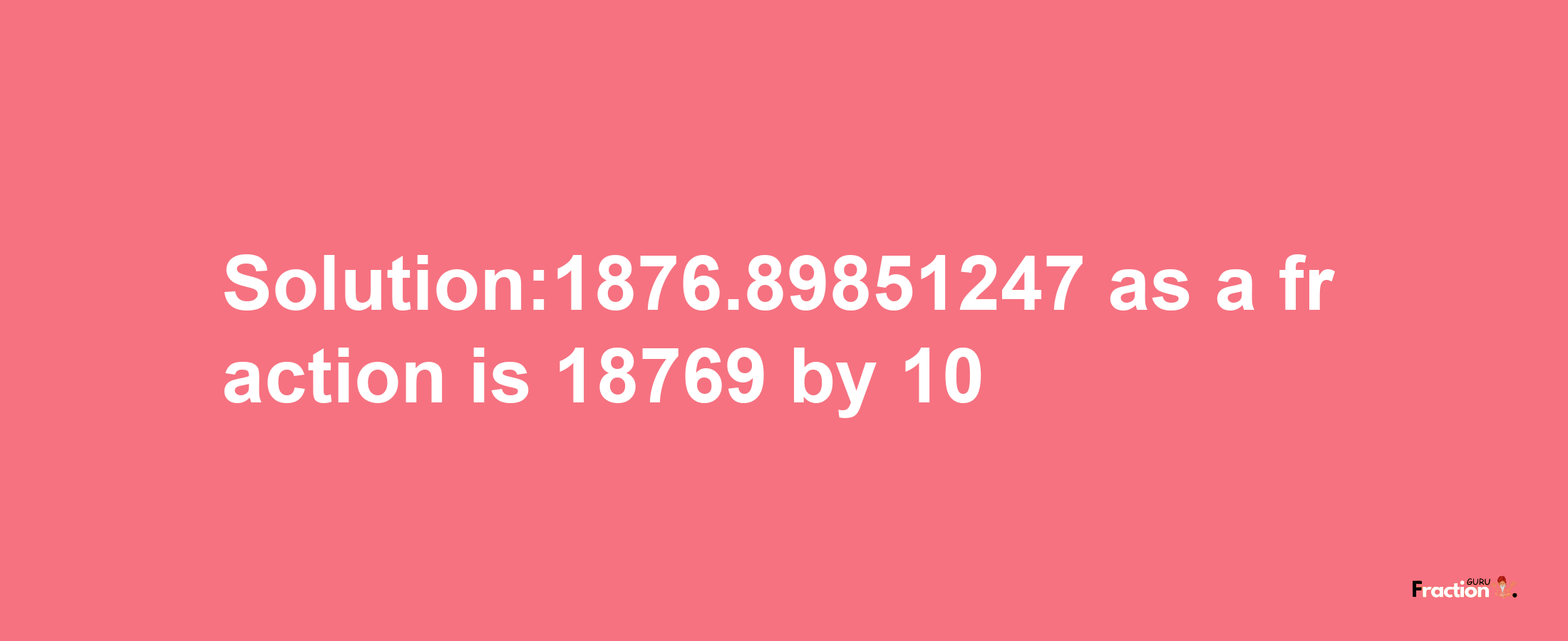 Solution:1876.89851247 as a fraction is 18769/10