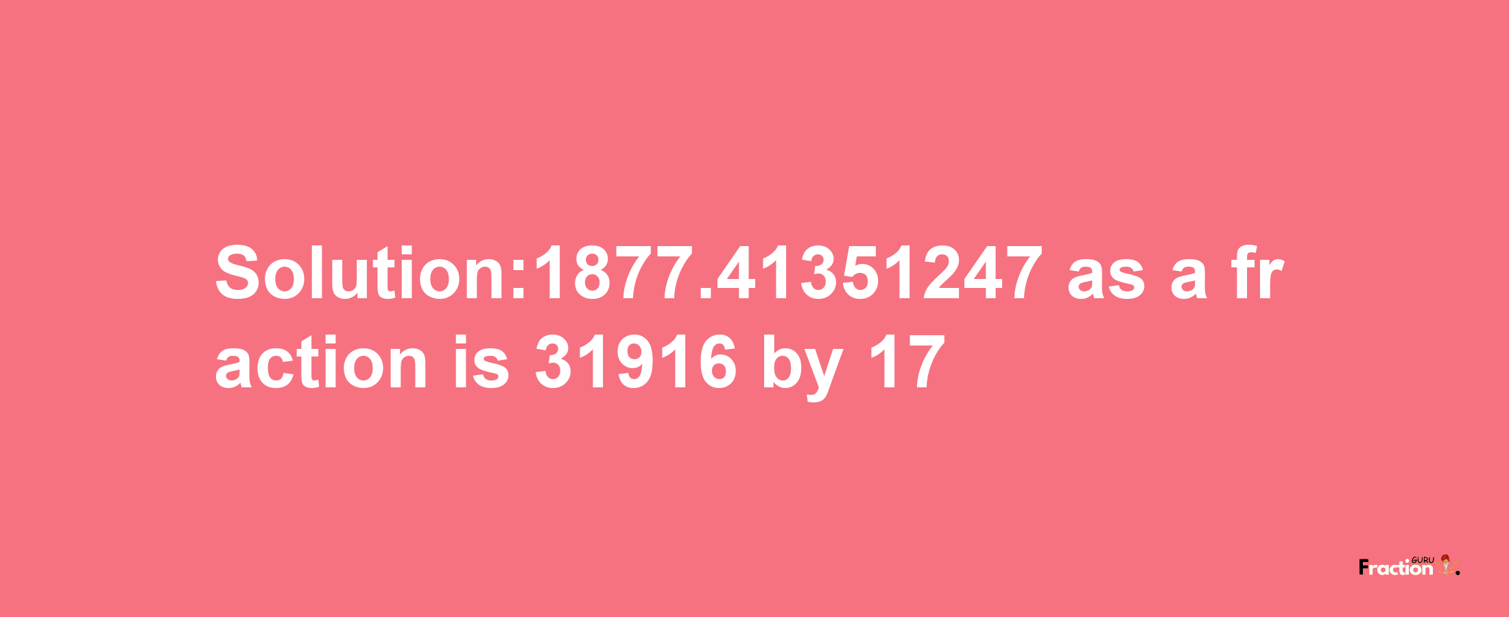 Solution:1877.41351247 as a fraction is 31916/17