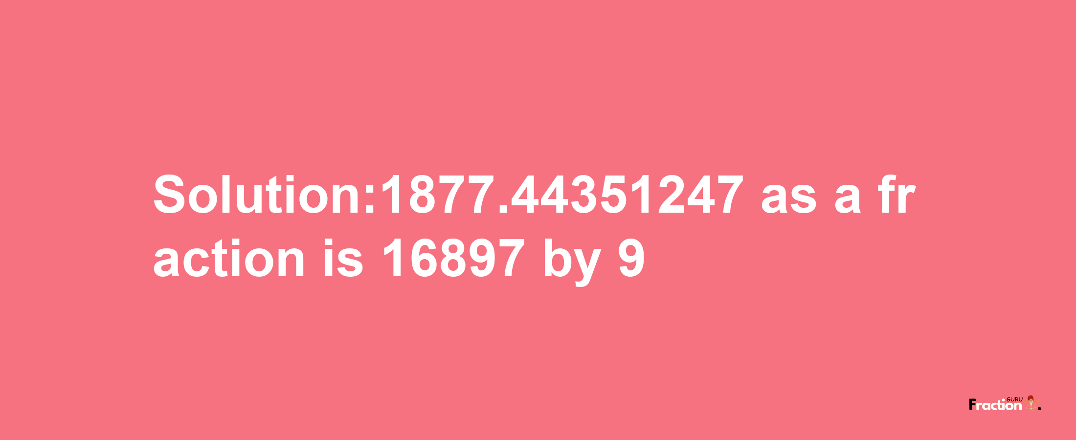 Solution:1877.44351247 as a fraction is 16897/9