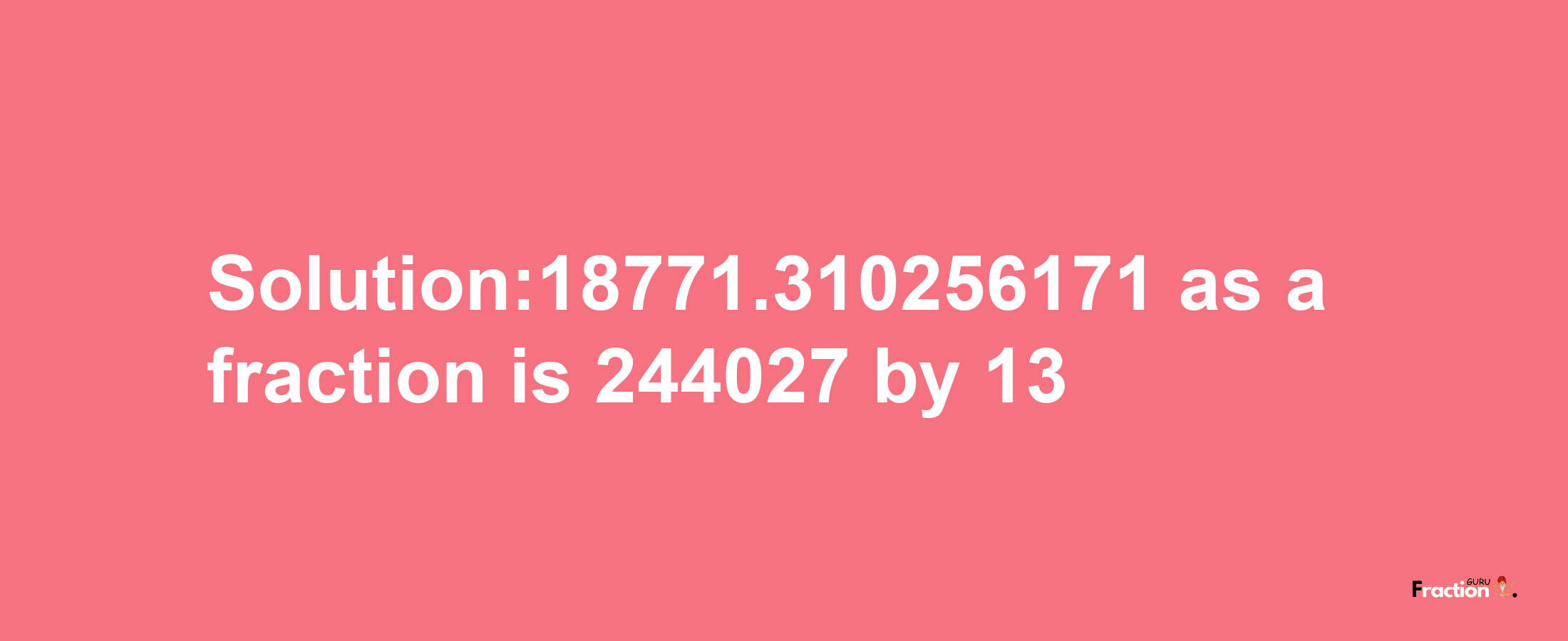 Solution:18771.310256171 as a fraction is 244027/13