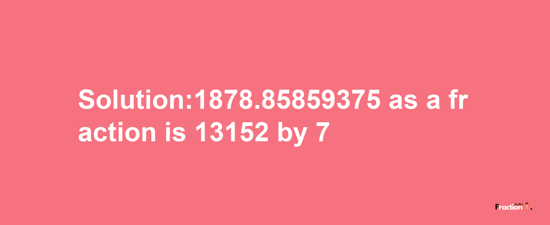 Solution:1878.85859375 as a fraction is 13152/7