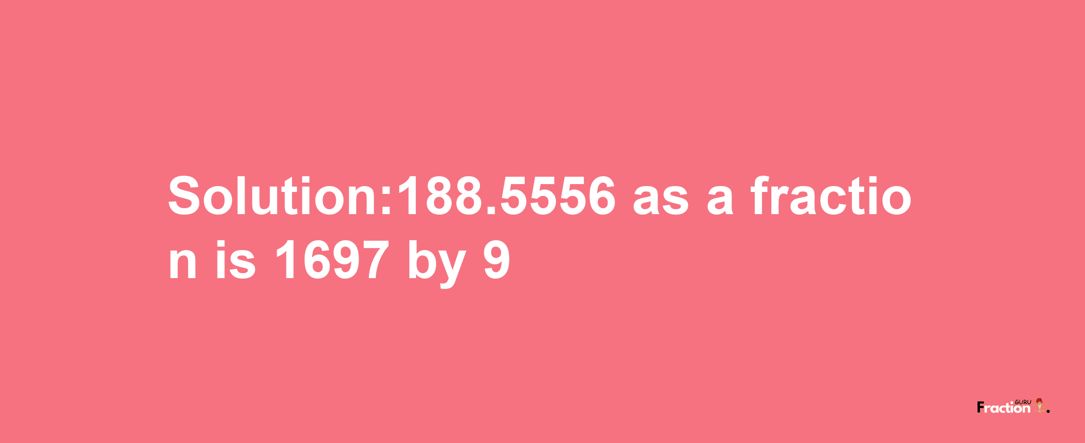 Solution:188.5556 as a fraction is 1697/9