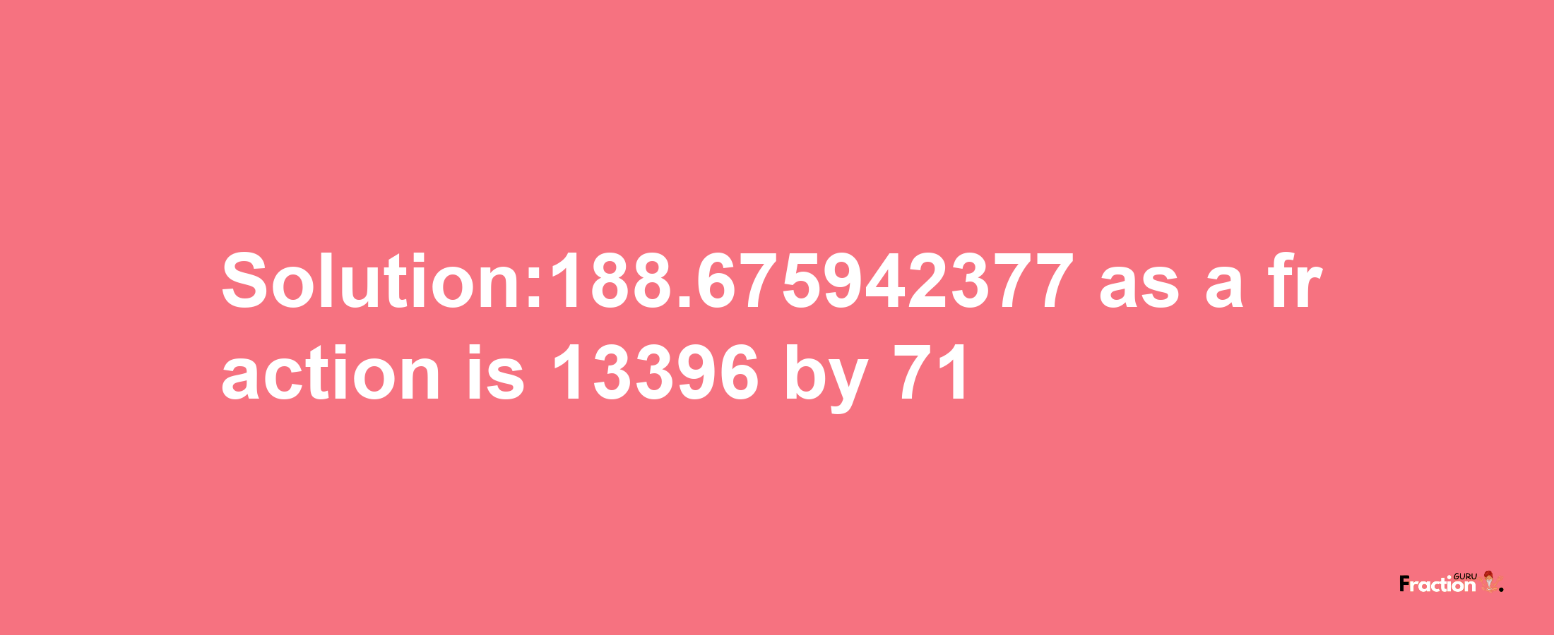 Solution:188.675942377 as a fraction is 13396/71