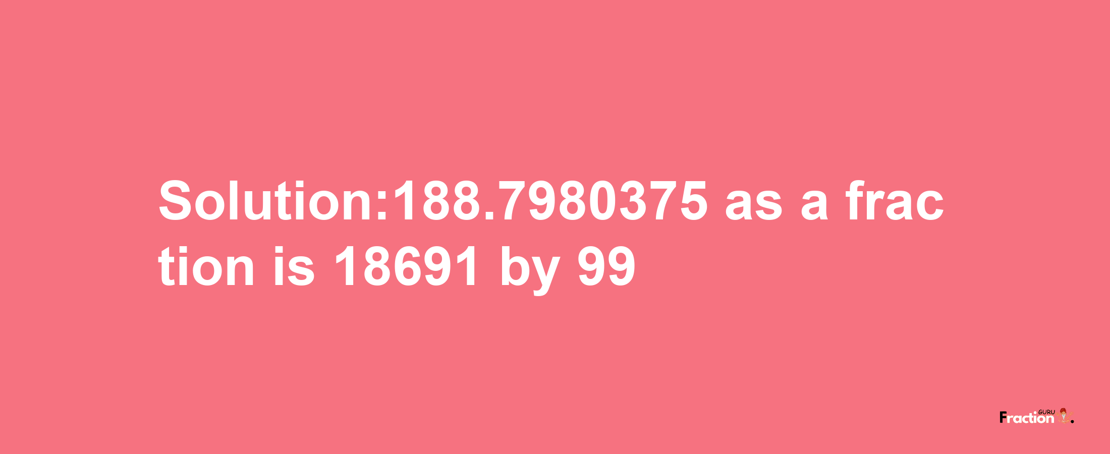 Solution:188.7980375 as a fraction is 18691/99