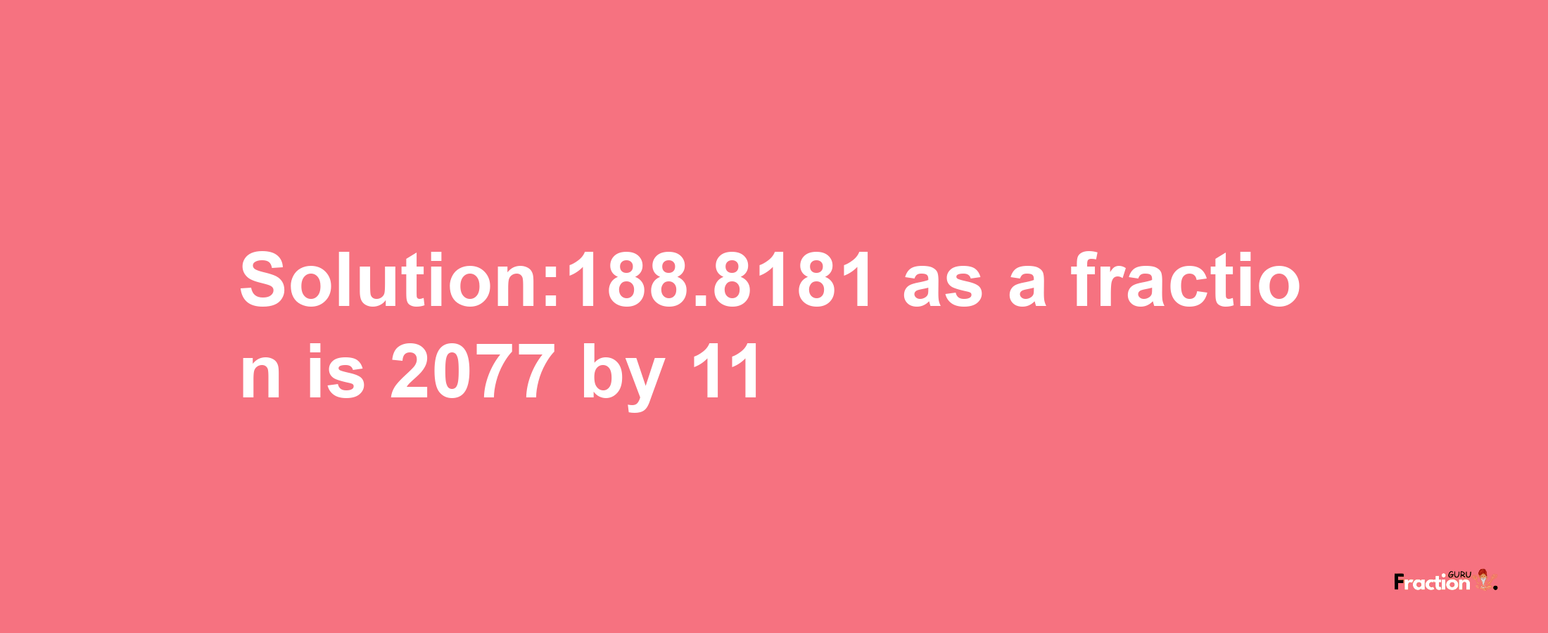 Solution:188.8181 as a fraction is 2077/11