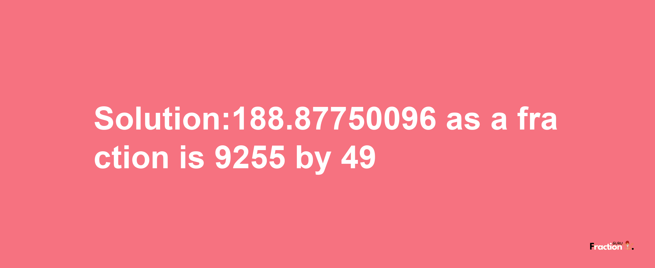 Solution:188.87750096 as a fraction is 9255/49