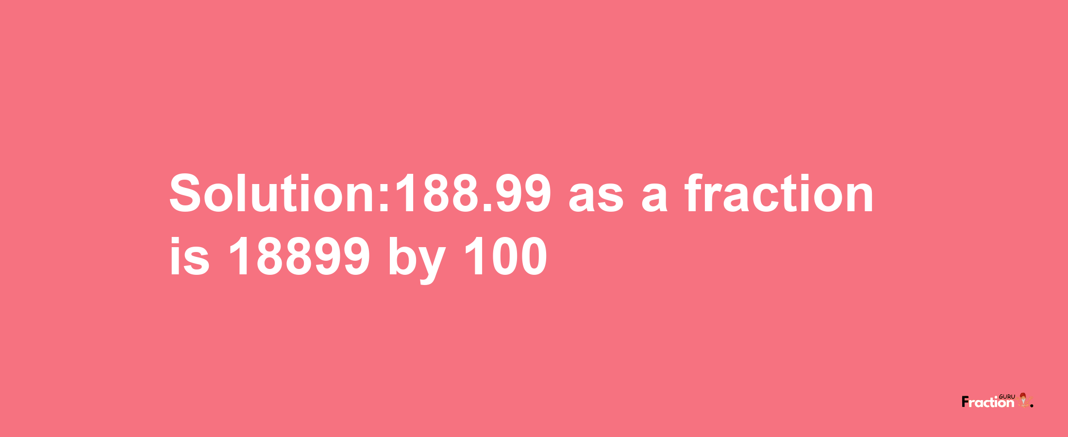 Solution:188.99 as a fraction is 18899/100