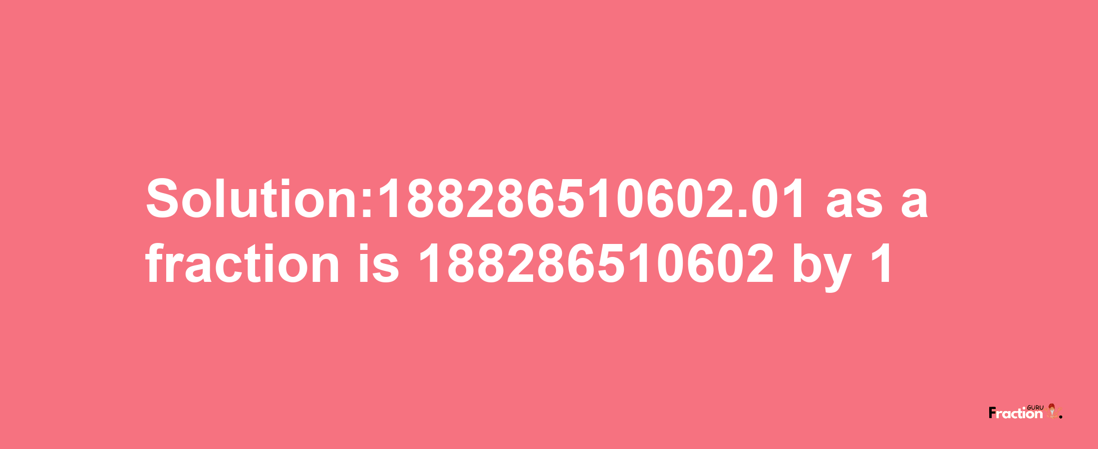 Solution:188286510602.01 as a fraction is 188286510602/1