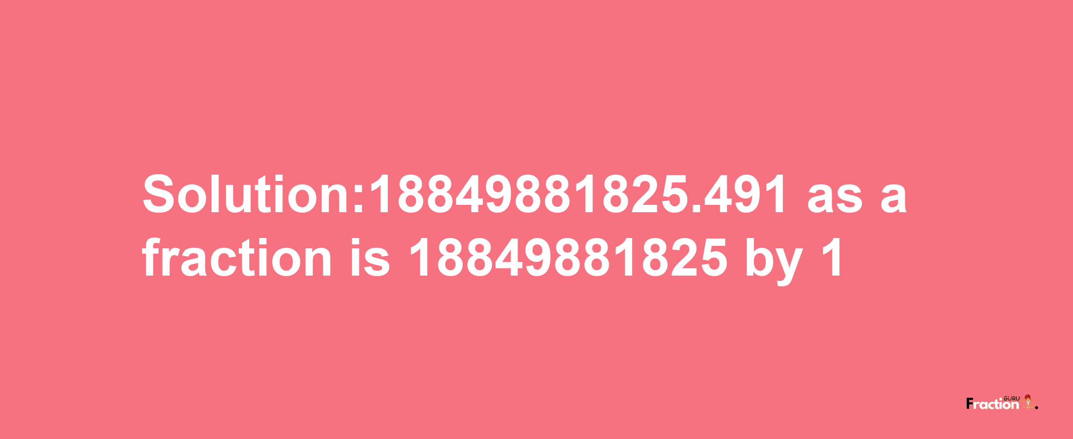 Solution:18849881825.491 as a fraction is 18849881825/1