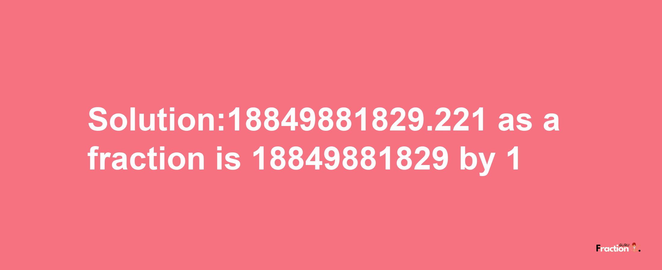 Solution:18849881829.221 as a fraction is 18849881829/1