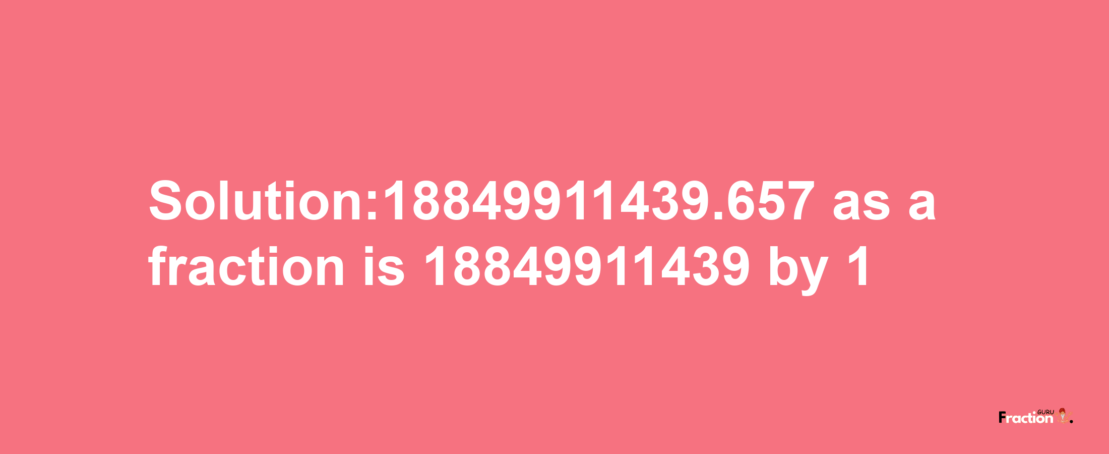 Solution:18849911439.657 as a fraction is 18849911439/1