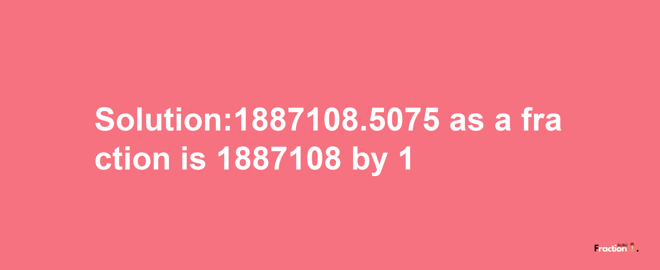 Solution:1887108.5075 as a fraction is 1887108/1